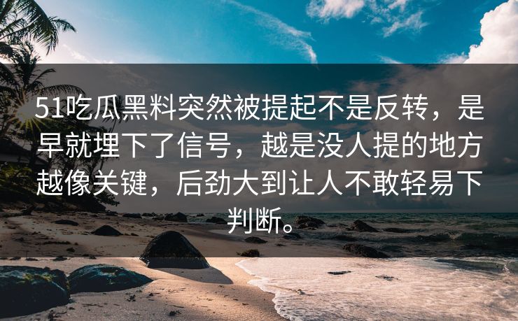 51吃瓜黑料突然被提起不是反转，是早就埋下了信号，越是没人提的地方越像关键，后劲大到让人不敢轻易下判断。