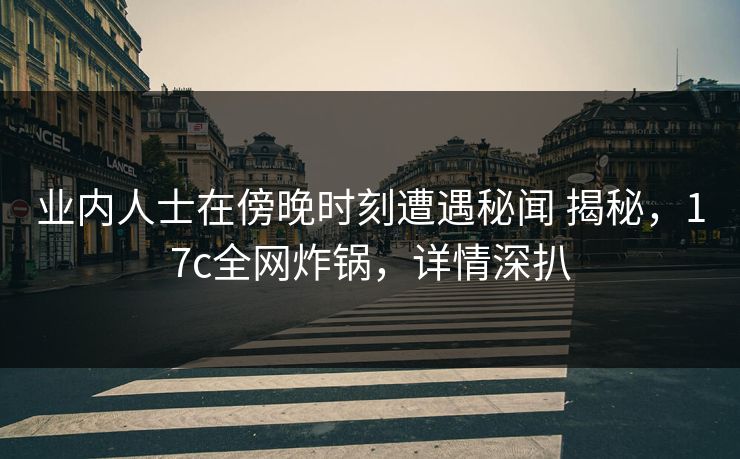 业内人士在傍晚时刻遭遇秘闻 揭秘，17c全网炸锅，详情深扒