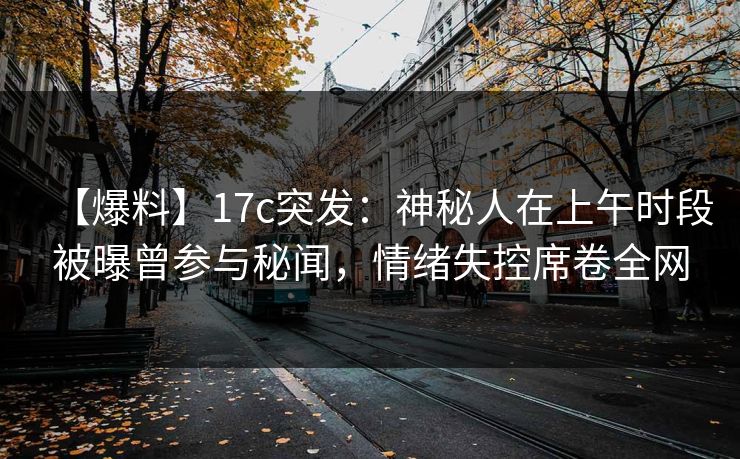 【爆料】17c突发：神秘人在上午时段被曝曾参与秘闻，情绪失控席卷全网