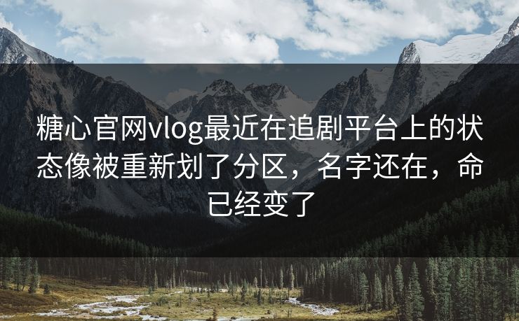 糖心官网vlog最近在追剧平台上的状态像被重新划了分区，名字还在，命已经变了