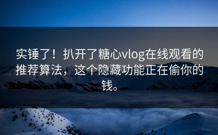 实锤了！扒开了糖心vlog在线观看的推荐算法，这个隐藏功能正在偷你的钱。
