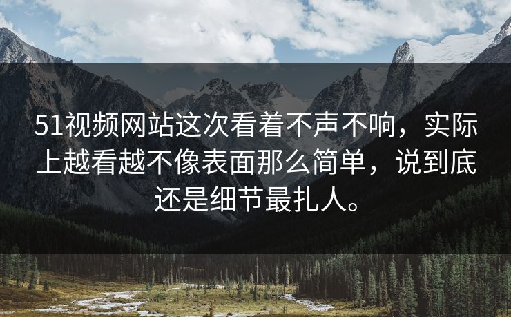 51视频网站这次看着不声不响，实际上越看越不像表面那么简单，说到底还是细节最扎人。