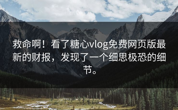 救命啊！看了糖心vlog免费网页版最新的财报，发现了一个细思极恐的细节。