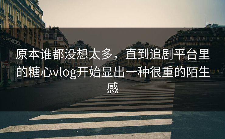 原本谁都没想太多，直到追剧平台里的糖心vlog开始显出一种很重的陌生感