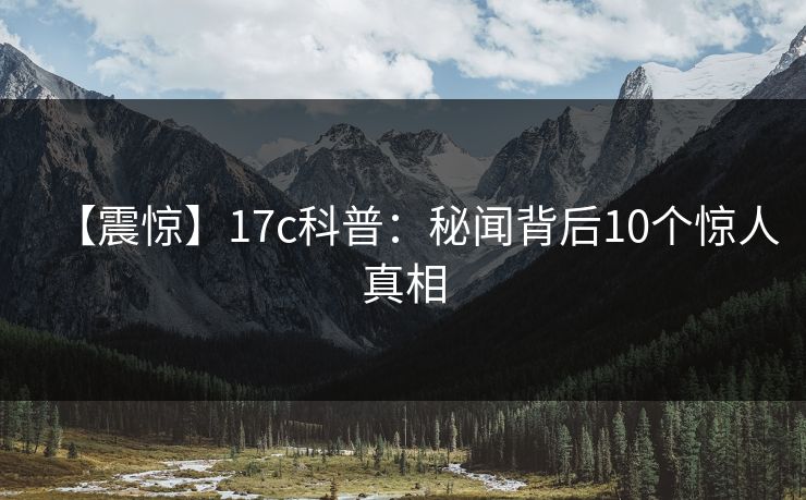 【震惊】17c科普：秘闻背后10个惊人真相