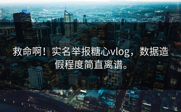 救命啊！实名举报糖心vlog，数据造假程度简直离谱。