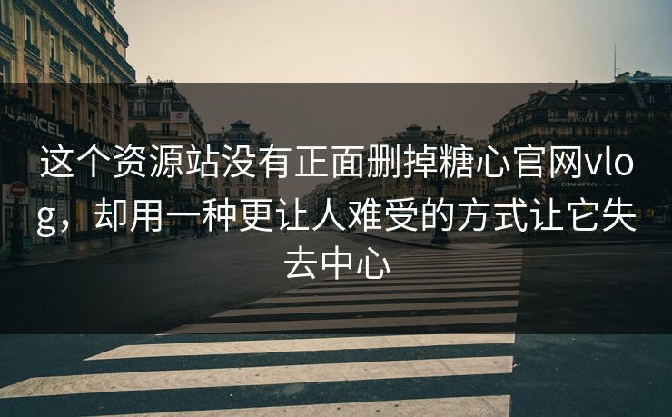 这个资源站没有正面删掉糖心官网vlog，却用一种更让人难受的方式让它失去中心