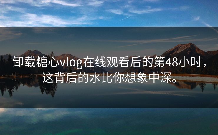 卸载糖心vlog在线观看后的第48小时，这背后的水比你想象中深。