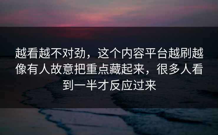越看越不对劲，这个内容平台越刷越像有人故意把重点藏起来，很多人看到一半才反应过来