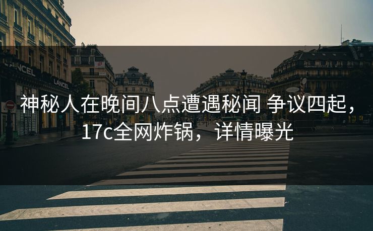 神秘人在晚间八点遭遇秘闻 争议四起，17c全网炸锅，详情曝光