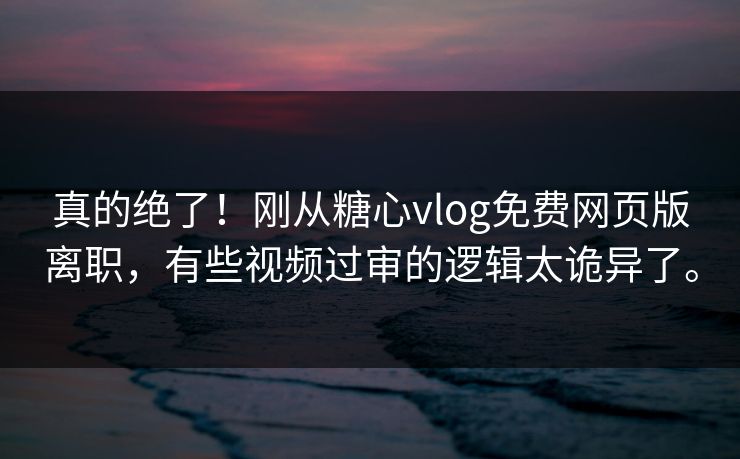 真的绝了！刚从糖心vlog免费网页版离职，有些视频过审的逻辑太诡异了。