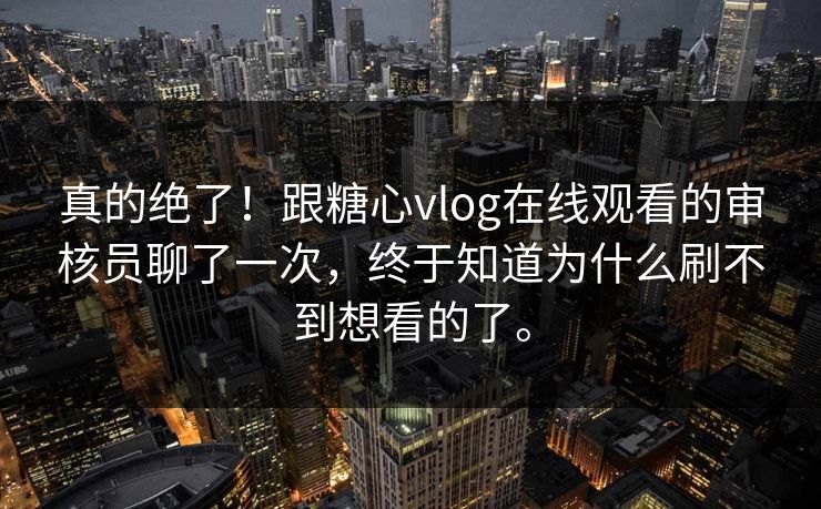 真的绝了！跟糖心vlog在线观看的审核员聊了一次，终于知道为什么刷不到想看的了。