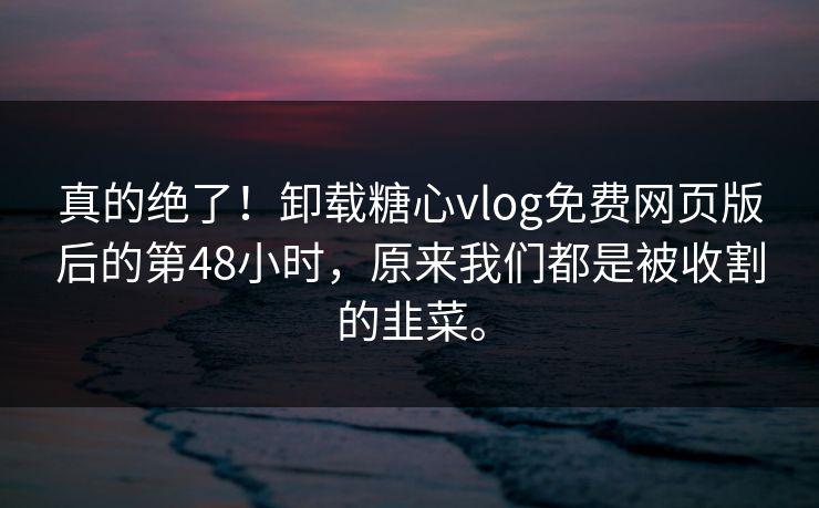 真的绝了！卸载糖心vlog免费网页版后的第48小时，原来我们都是被收割的韭菜。
