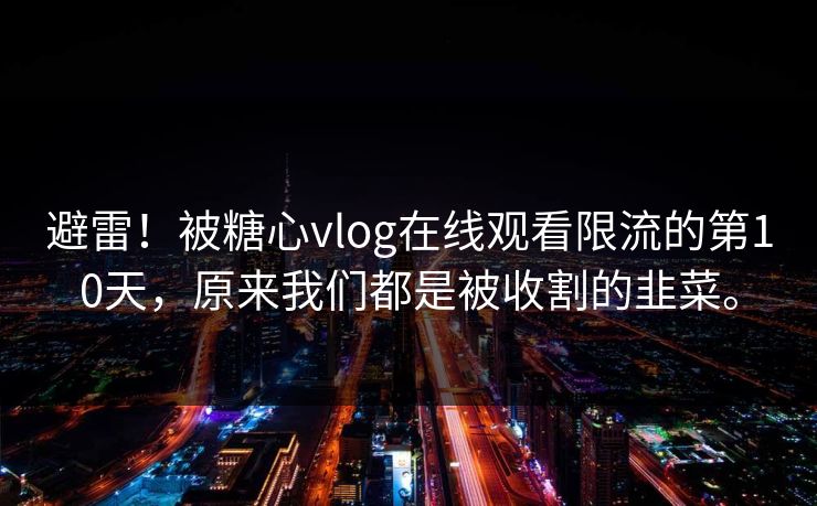 避雷！被糖心vlog在线观看限流的第10天，原来我们都是被收割的韭菜。