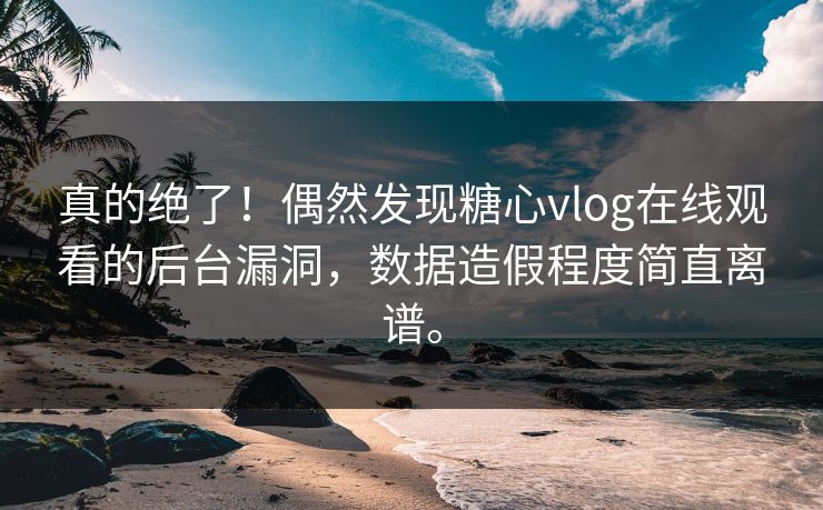 真的绝了！偶然发现糖心vlog在线观看的后台漏洞，数据造假程度简直离谱。