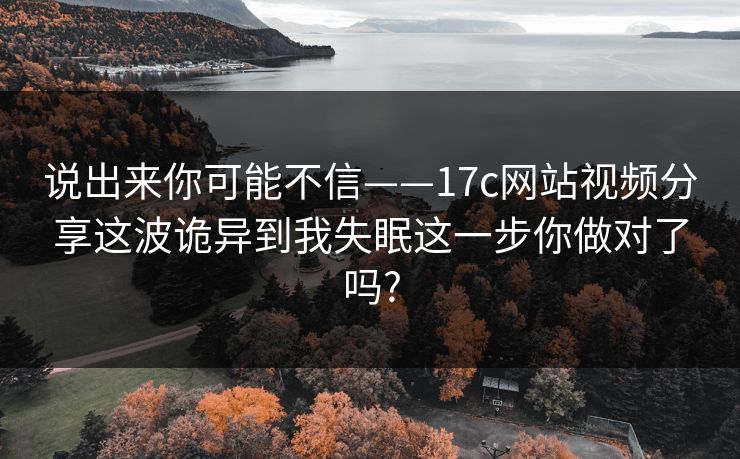 说出来你可能不信——17c网站视频分享这波诡异到我失眠这一步你做对了吗?