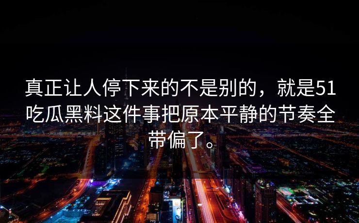 真正让人停下来的不是别的，就是51吃瓜黑料这件事把原本平静的节奏全带偏了。