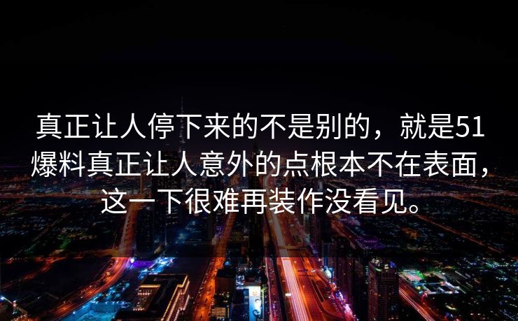 真正让人停下来的不是别的，就是51爆料真正让人意外的点根本不在表面，这一下很难再装作没看见。