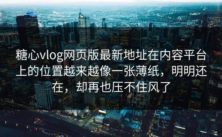 糖心vlog网页版最新地址在内容平台上的位置越来越像一张薄纸，明明还在，却再也压不住风了