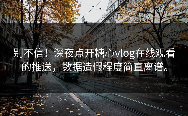 别不信！深夜点开糖心vlog在线观看的推送，数据造假程度简直离谱。
