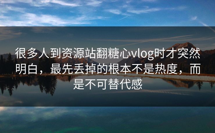 很多人到资源站翻糖心vlog时才突然明白，最先丢掉的根本不是热度，而是不可替代感