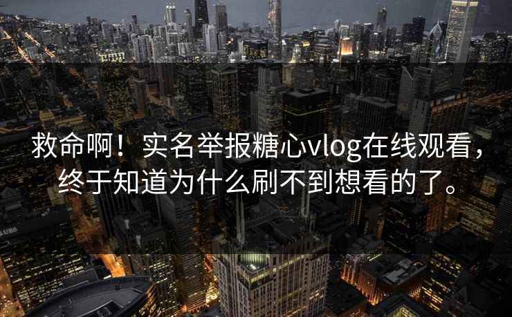 救命啊！实名举报糖心vlog在线观看，终于知道为什么刷不到想看的了。