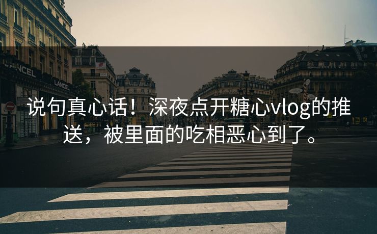 说句真心话！深夜点开糖心vlog的推送，被里面的吃相恶心到了。
