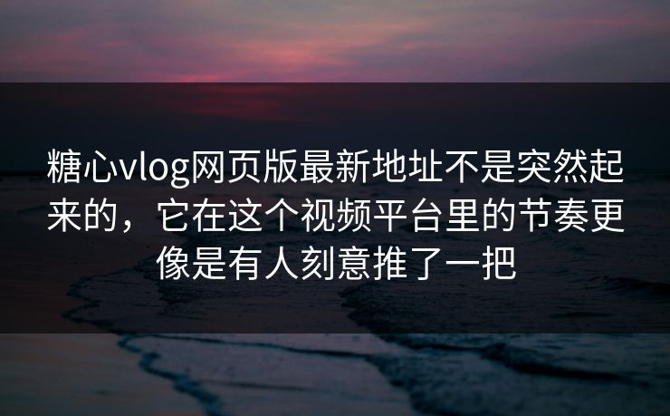 糖心vlog网页版最新地址不是突然起来的，它在这个视频平台里的节奏更像是有人刻意推了一把