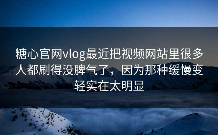 糖心官网vlog最近把视频网站里很多人都刷得没脾气了，因为那种缓慢变轻实在太明显