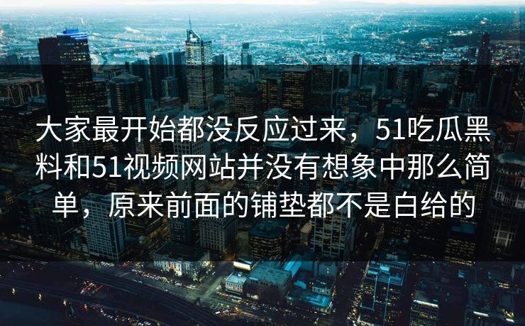 大家最开始都没反应过来，51吃瓜黑料和51视频网站并没有想象中那么简单，原来前面的铺垫都不是白给的