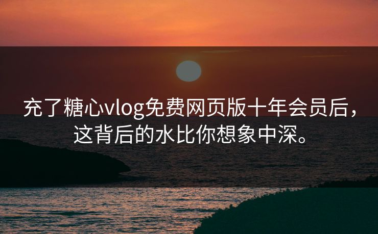 充了糖心vlog免费网页版十年会员后，这背后的水比你想象中深。