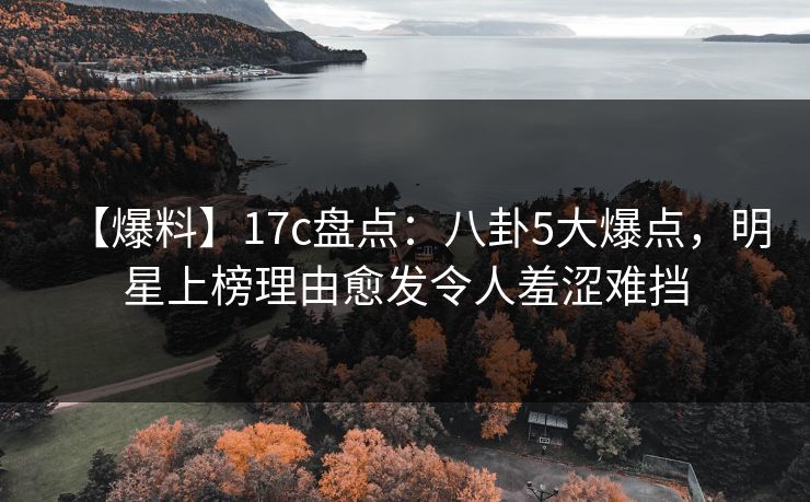 【爆料】17c盘点：八卦5大爆点，明星上榜理由愈发令人羞涩难挡
