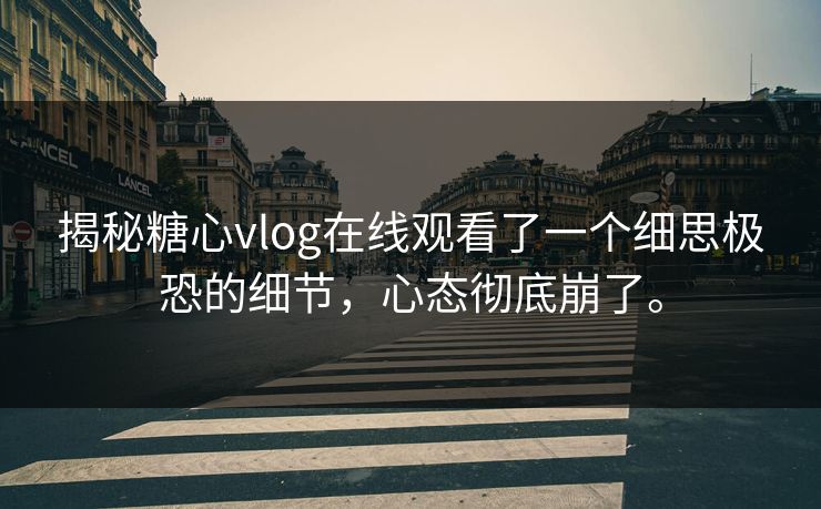 揭秘糖心vlog在线观看了一个细思极恐的细节，心态彻底崩了。