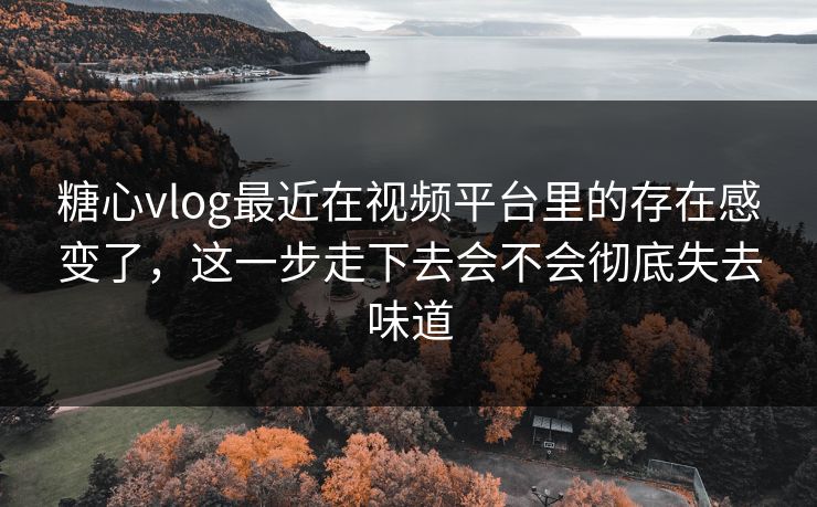 糖心vlog最近在视频平台里的存在感变了，这一步走下去会不会彻底失去味道