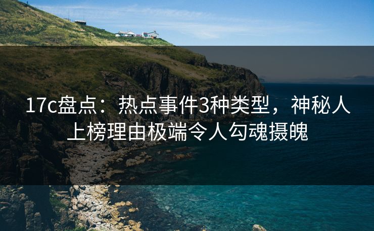 17c盘点：热点事件3种类型，神秘人上榜理由极端令人勾魂摄魄