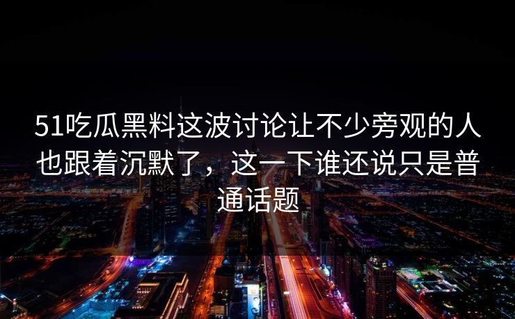 51吃瓜黑料这波讨论让不少旁观的人也跟着沉默了，这一下谁还说只是普通话题