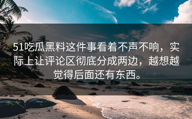 51吃瓜黑料这件事看着不声不响，实际上让评论区彻底分成两边，越想越觉得后面还有东西。