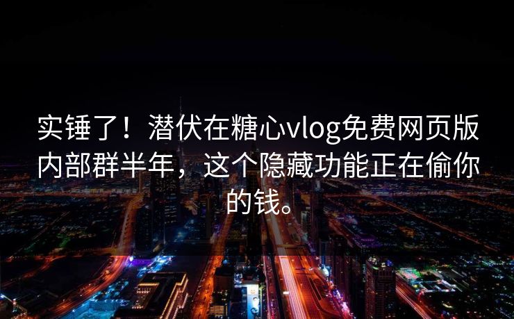 实锤了！潜伏在糖心vlog免费网页版内部群半年，这个隐藏功能正在偷你的钱。
