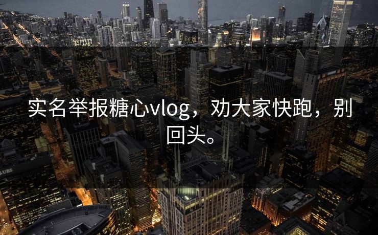 实名举报糖心vlog，劝大家快跑，别回头。