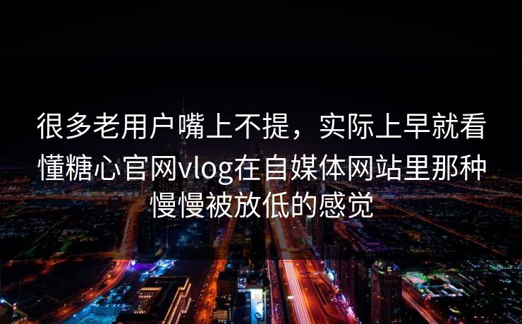 很多老用户嘴上不提，实际上早就看懂糖心官网vlog在自媒体网站里那种慢慢被放低的感觉
