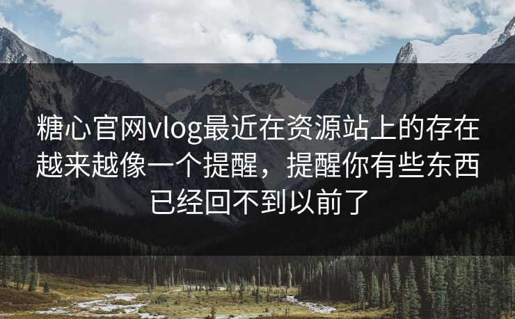糖心官网vlog最近在资源站上的存在越来越像一个提醒，提醒你有些东西已经回不到以前了