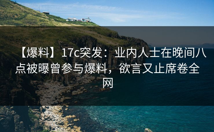 【爆料】17c突发：业内人士在晚间八点被曝曾参与爆料，欲言又止席卷全网