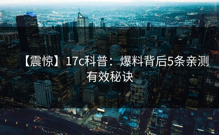 【震惊】17c科普：爆料背后5条亲测有效秘诀