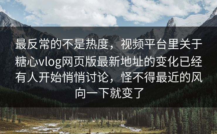 最反常的不是热度，视频平台里关于糖心vlog网页版最新地址的变化已经有人开始悄悄讨论，怪不得最近的风向一下就变了