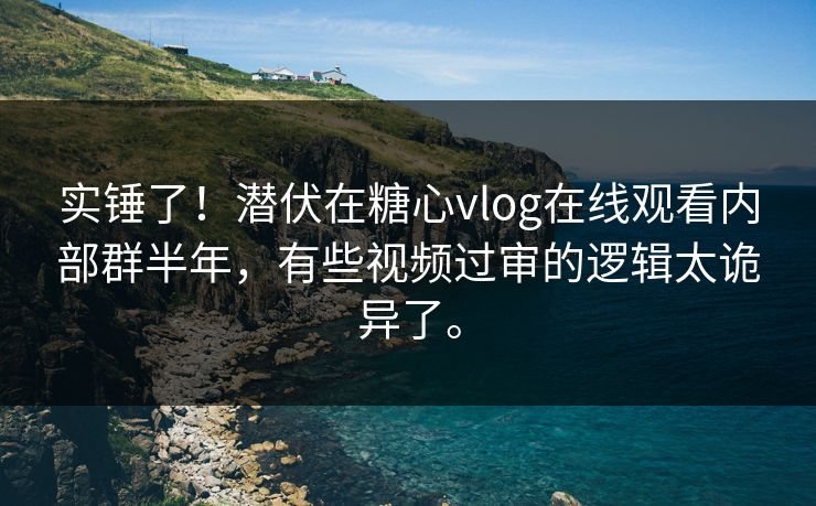 实锤了！潜伏在糖心vlog在线观看内部群半年，有些视频过审的逻辑太诡异了。