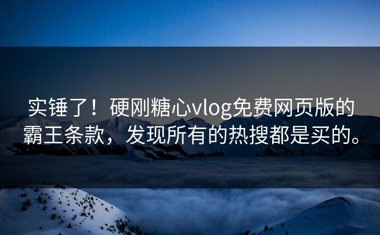 实锤了！硬刚糖心vlog免费网页版的霸王条款，发现所有的热搜都是买的。