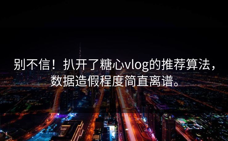 别不信！扒开了糖心vlog的推荐算法，数据造假程度简直离谱。