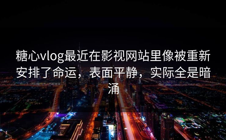 糖心vlog最近在影视网站里像被重新安排了命运，表面平静，实际全是暗涌