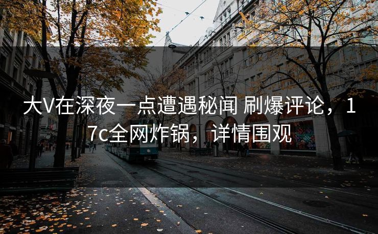 大V在深夜一点遭遇秘闻 刷爆评论，17c全网炸锅，详情围观