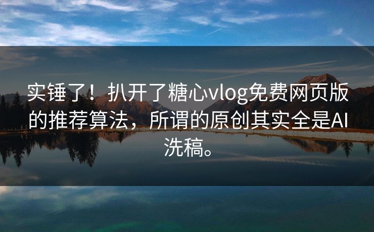 实锤了！扒开了糖心vlog免费网页版的推荐算法，所谓的原创其实全是AI洗稿。